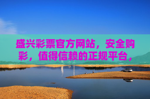 盛兴彩票官方网站，安全购彩，值得信赖的正规平台，盛兴彩票官方网站，安全购彩，值得信赖的正规平台