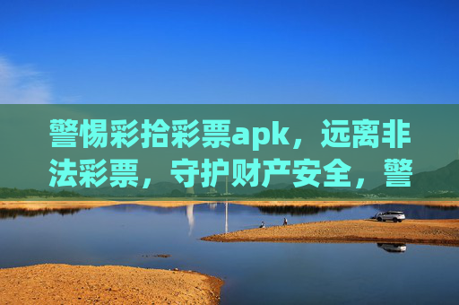 警惕彩拾彩票apk，远离非法彩票，守护财产安全，警惕彩拾彩票apk，远离非法彩票守护财产安全