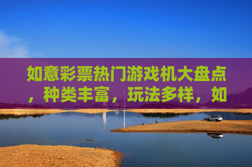 如意彩票热门游戏机大盘点，种类丰富，玩法多样，如意彩票热门游戏机大盘点，种类丰富，玩法多样