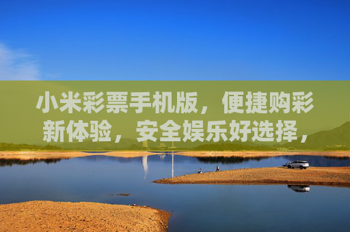 小米彩票手机版，便捷购彩新体验，安全娱乐好选择，小米彩票手机版，便捷安全购彩新选择