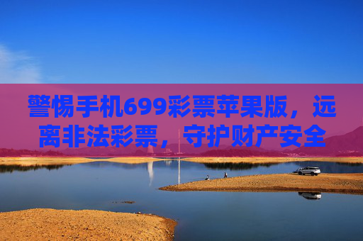 警惕手机699彩票苹果版，远离非法彩票，守护财产安全，警惕699彩票苹果版非法彩票，守护财产安全