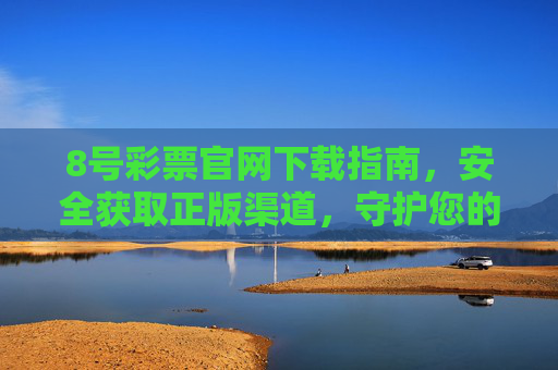 8号彩票官网下载指南，安全获取正版渠道，守护您的娱乐体验，8号彩票官网安全下载指南，正版渠道守护娱乐体验