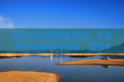 警惕99彩票登录网彩，非法网彩的陷阱与危害，警惕99彩票登录网彩，非法网彩的陷阱与危害