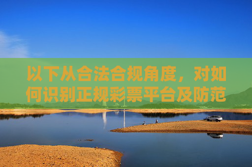 以下从合法合规角度，对如何识别正规彩票平台及防范风险进行说明，供参考，合法合规视角，识别正规彩票平台与风险防范
