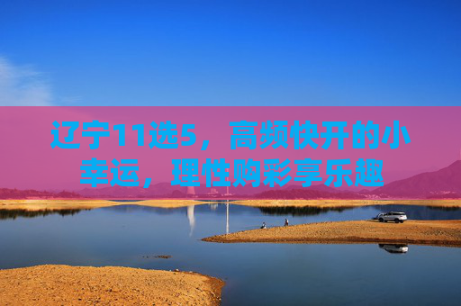 辽宁11选5，高频快开的小幸运，理性购彩享乐趣