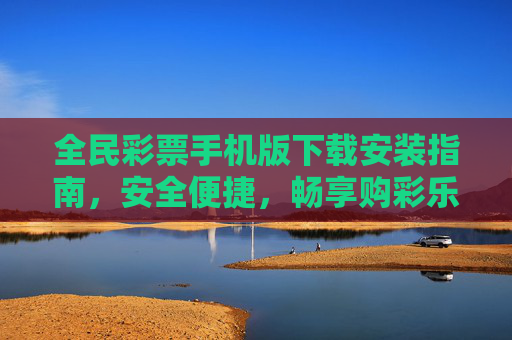 全民彩票手机版下载安装指南，安全便捷，畅享购彩乐趣，全民彩票手机版下载安装指南，安全便捷，畅享购彩乐趣