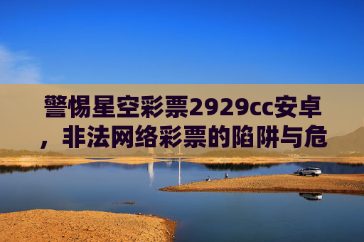 警惕星空彩票2929cc安卓，非法网络彩票的陷阱与危害，警惕星空彩票2929cc安卓，非法网络彩票的陷阱与危害
