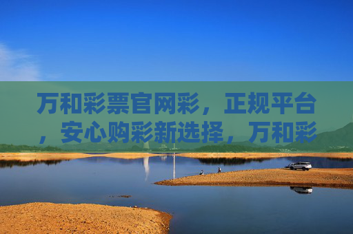 万和彩票官网彩，正规平台，安心购彩新选择，万和彩票官网，正规安心，购彩新选择