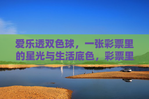 爱乐透双色球，一张彩票里的星光与生活底色，彩票里的星光与生活底色