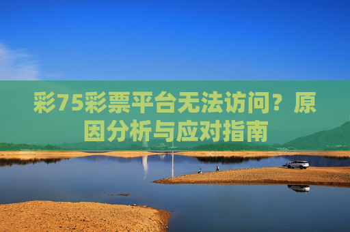 彩75彩票平台无法访问？原因分析与应对指南