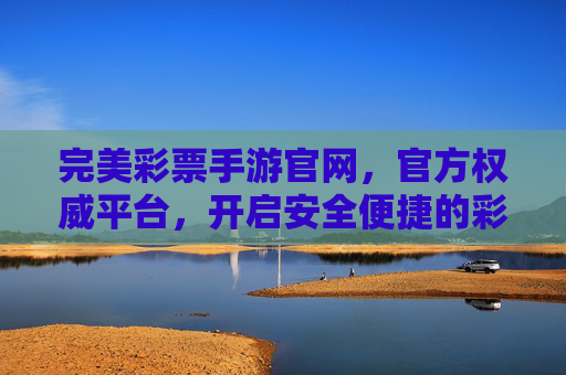 完美彩票手游官网，官方权威平台，开启安全便捷的彩票新体验，完美彩票手游官网，官方权威，安全便捷新体验
