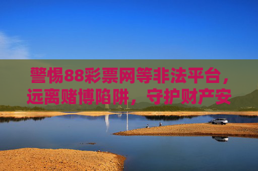 警惕88彩票网等非法平台，远离赌博陷阱，守护财产安全，警惕非法彩票平台，远离赌博陷阱守护财产安全