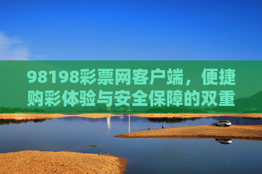 98198彩票网客户端，便捷购彩体验与安全保障的双重守护，98198彩票网客户端，便捷购彩与安全保障的双重守护