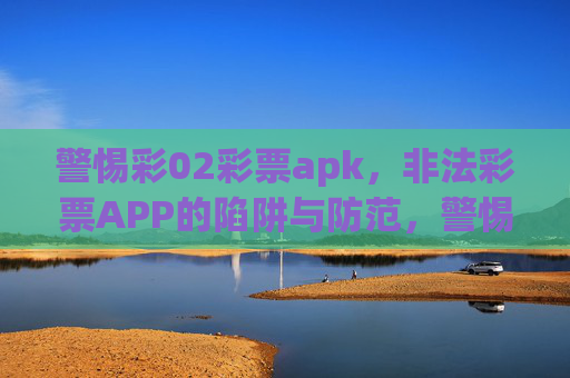 警惕彩02彩票apk,非法彩票APP的陷阱与防范,警惕彩02彩票apk,非法彩票APP的陷阱与防范 警惕彩02彩票apk,非法彩票APP的陷阱与防范,警惕彩02彩票apk,非法彩票APP的陷阱与防范