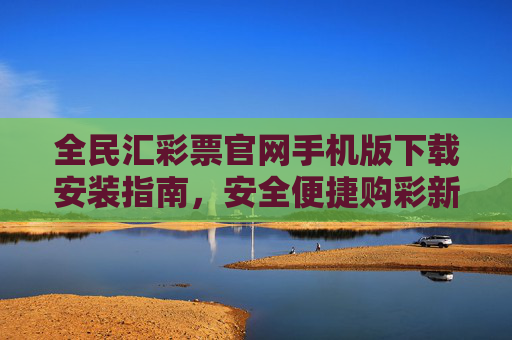 全民汇彩票官网手机版下载安装指南，安全便捷购彩新体验，全民汇彩票手机版下载安装指南，安全便捷购彩新体验