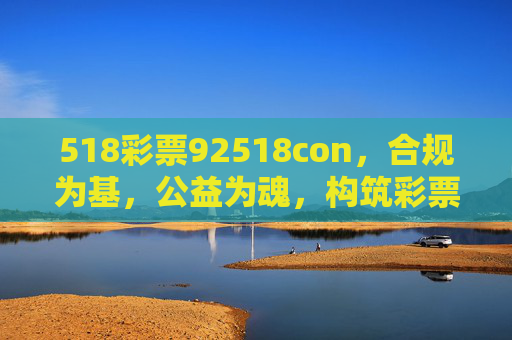 518彩票92518con，合规为基，公益为魂，构筑彩票行业健康发展新生态，合规筑基，公益铸魂，构筑彩票行业健康发展新生态
