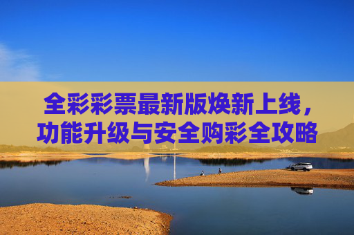 全彩彩票最新版焕新上线，功能升级与安全购彩全攻略，全彩彩票最新版焕新上线，功能升级与安全购彩全攻略