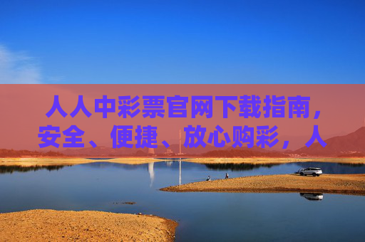 人人中彩票官网下载指南，安全、便捷、放心购彩，人人中彩票官网下载指南，安全便捷放心购彩