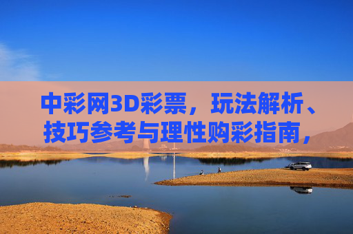 中彩网3D彩票，玩法解析、技巧参考与理性购彩指南，中彩网3D彩票，玩法解析、技巧参考与理性购彩指南