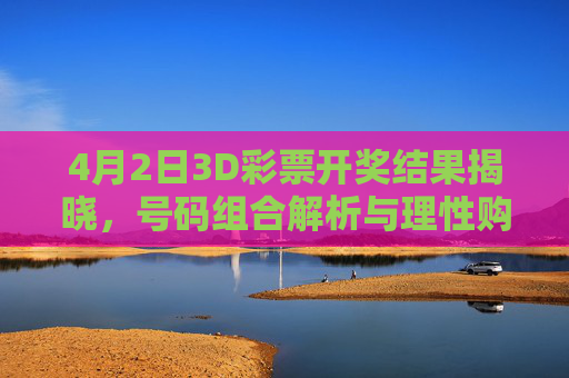 4月2日3D彩票开奖结果揭晓，号码组合解析与理性购彩提醒，4月2日3D彩票开奖结果，号码组合解析与理性购彩提醒