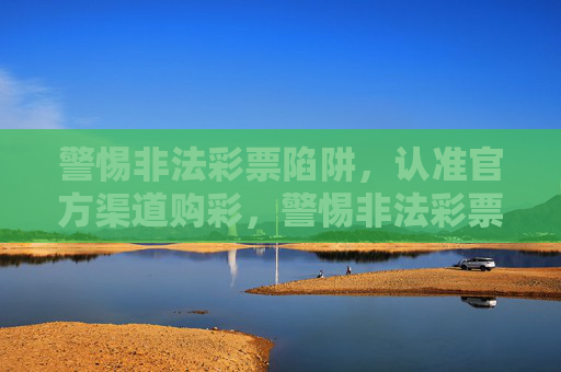 警惕非法彩票陷阱，认准官方渠道购彩，警惕非法彩票陷阱，认准官方渠道购彩