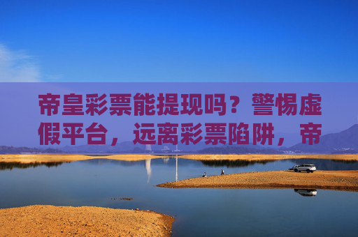 帝皇彩票能提现吗？警惕虚假平台，远离彩票陷阱，帝皇彩票提现存陷阱，警惕虚假平台