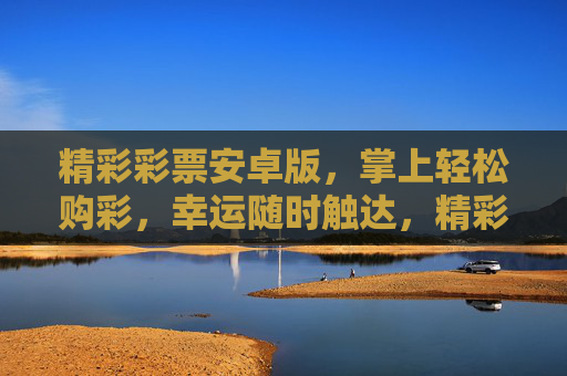 精彩彩票安卓版,掌上轻松购彩,幸运随时触达,精彩彩票安卓版,掌上轻松购彩,幸运随时触达 精彩彩票安卓版,掌上轻松购彩,幸运随时触达,精彩彩票安卓版,掌上轻松购彩,幸运随时触达