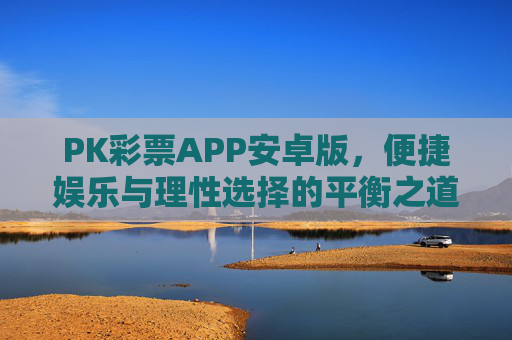 PK彩票APP安卓版,便捷娱乐与理性选择的平衡之道,PK彩票APP安卓版,便捷娱乐与理性选择的平衡之道 PK彩票APP安卓版,便捷娱乐与理性选择的平衡之道,PK彩票APP安卓版,便捷娱乐与理性选择的平衡之道