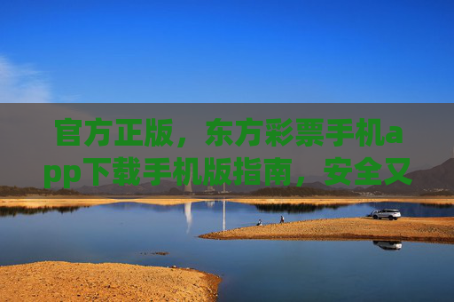 官方正版,东方彩票手机app下载手机版指南,安全又省心,官方正版东方彩票手机app下载指南,安全省心 官方正版,东方彩票手机app下载手机版指南,安全又省心,官方正版东方彩票手机app下载指南,安全省心