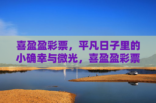 喜盈盈彩票,平凡日子里的小确幸与微光,喜盈盈彩票,平凡日子的小确幸与微光 喜盈盈彩票,平凡日子里的小确幸与微光,喜盈盈彩票,平凡日子的小确幸与微光
