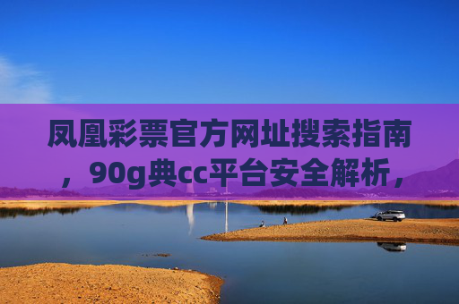 凤凰彩票官方网址搜索指南，90g典cc平台安全解析，凤凰彩票官方网址搜索与90g典cc平台安全解析