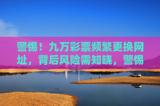 警惕！九万彩票频繁更换网址，背后风险需知晓，警惕！九万彩票频繁更换网址背后的风险