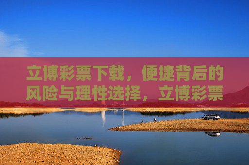 立博彩票下载，便捷背后的风险与理性选择，立博彩票下载，便捷背后的风险与理性选择