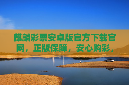 麒麟彩票安卓版官方下载官网，正版保障，安心购彩，便捷开启幸运之旅，麒麟彩票安卓版官方下载，正版保障，安心开启幸运之旅