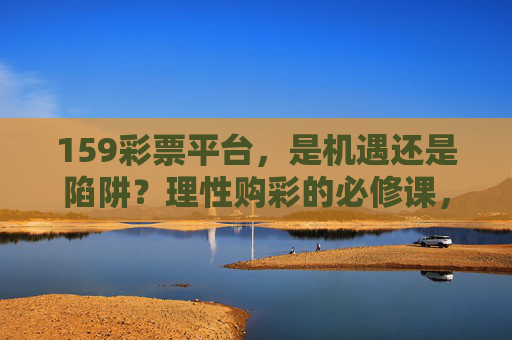 159彩票平台，是机遇还是陷阱？理性购彩的必修课，159彩票平台，机遇还是陷阱？理性购彩必修课