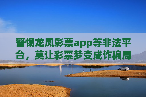警惕龙凤彩票app等非法平台，莫让彩票梦变成诈骗局，警惕龙凤彩票app等非法平台，莫让彩票梦成诈骗局