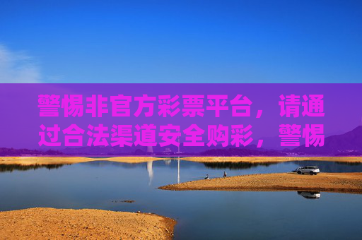 警惕非官方彩票平台，请通过合法渠道安全购彩，警惕非官方彩票平台，合法渠道安全购彩