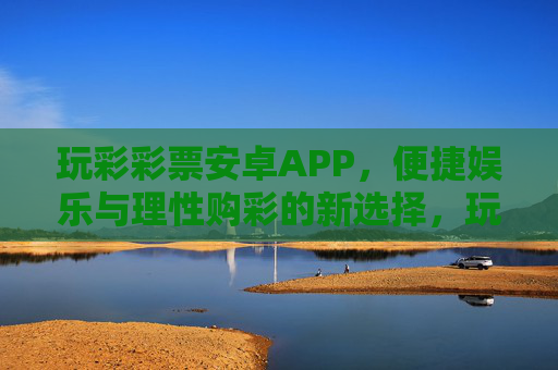 玩彩彩票安卓APP，便捷娱乐与理性购彩的新选择，玩彩彩票安卓APP，便捷娱乐与理性购彩的新选择
