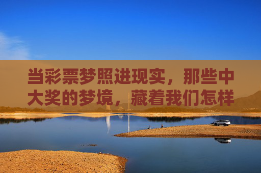 当彩票梦照进现实，那些中大奖的梦境，藏着我们怎样的渴望？