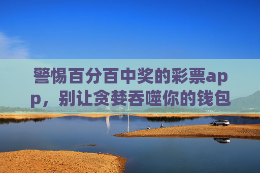 警惕百分百中奖的彩票app，别让贪婪吞噬你的钱包，警惕百分百中奖彩票app，莫让贪婪掏空钱包