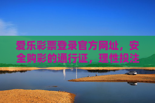 爱乐彩票登录官方网址，安全购彩的通行证，理性投注的指南针，爱乐彩票官方网址，安全购彩与理性投注指南