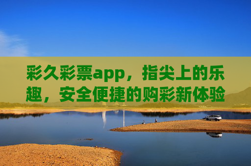 彩久彩票app，指尖上的乐趣，安全便捷的购彩新体验，彩久彩票app，指尖乐趣，安全便捷购彩新体验