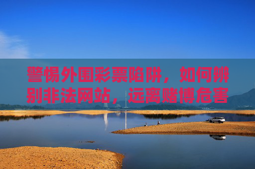 警惕外围彩票陷阱，如何辨别非法网站，远离赌博危害，警惕外围彩票陷阱，辨别非法网站，远离赌博危害