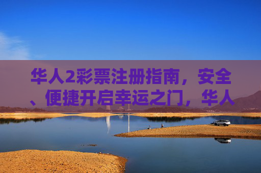 华人2彩票注册指南，安全、便捷开启幸运之门，华人2彩票注册指南，安全便捷启幸运之门