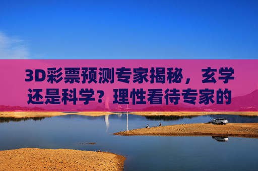 3D彩票预测专家揭秘，玄学还是科学？理性看待专家的数字游戏，3D彩票预测专家揭秘，玄学还是科学？理性看待数字游戏