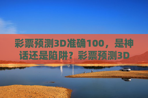 彩票预测3D准确100，是神话还是陷阱？彩票预测3D准确100，神话还是陷阱？