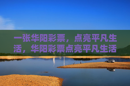 一张华阳彩票，点亮平凡生活，华阳彩票点亮平凡生活