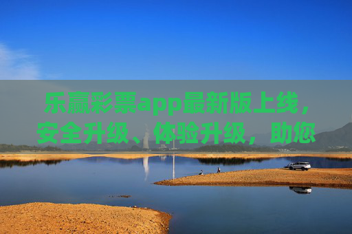 乐赢彩票app最新版上线，安全升级、体验升级，助您轻松赢好运，乐赢彩票最新版上线，安全体验双升级，轻松赢好运