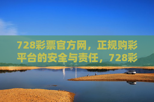 728彩票官方网，正规购彩平台的安全与责任，728彩票官方网，正规购彩平台的安全与责任