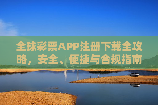 全球彩票APP注册下载全攻略，安全、便捷与合规指南，全球彩票APP注册下载安全便捷合规全攻略